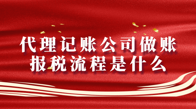 代理记账公司做账报税流程是什么（代理记账公司报税流程明细）