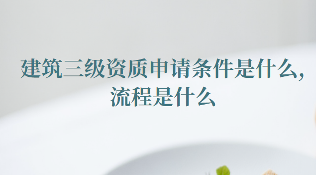 建筑三级资质申请条件是什么（建筑三级资质申请流程是什么）