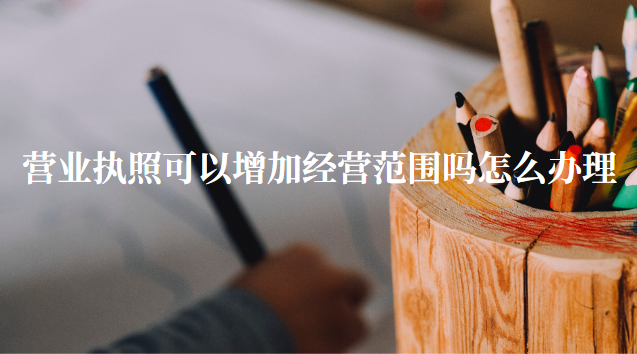营业执照可以增加经营范围吗（营业执照怎么办理）