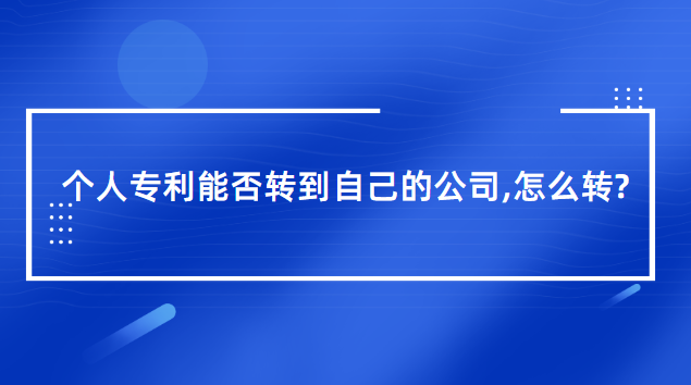 个人专利能否转到自己的公司（个人专利转到自己的公司怎么转）