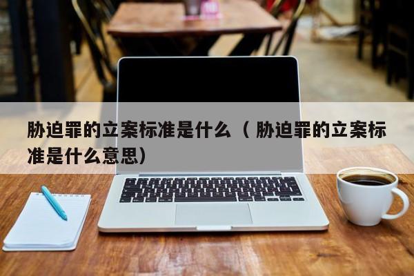胁迫罪的立案标准是什么（ 胁迫罪的立案标准是什么意思）