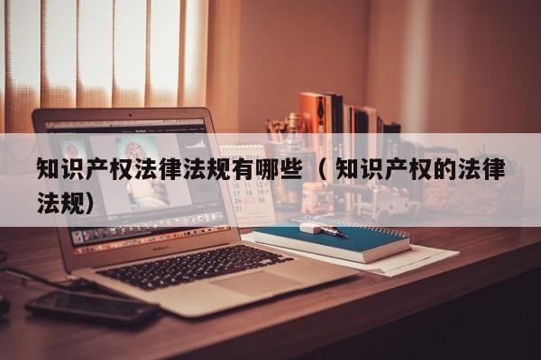 知识产权法律法规有哪些（ 知识产权的法律法规）