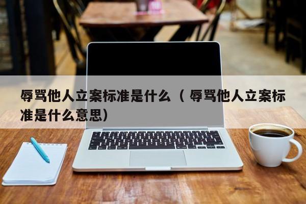 辱骂他人立案标准是什么（ 辱骂他人立案标准是什么意思）
