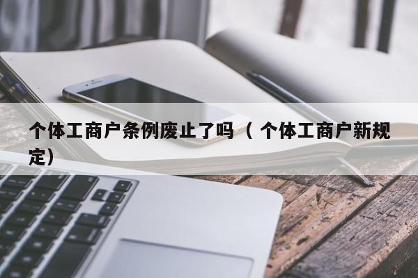 个体工商户条例废止了吗（ 个体工商户新规定）