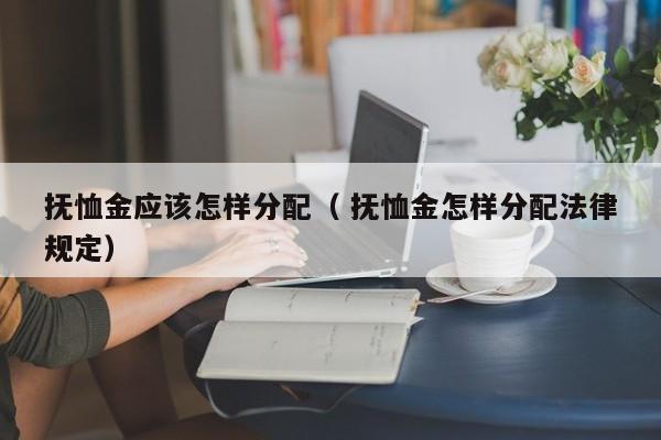抚恤金应该怎样分配（ 抚恤金怎样分配法律规定）