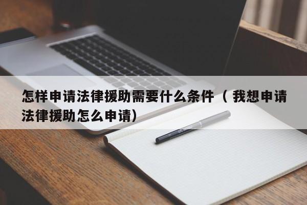 怎样申请法律援助需要什么条件（ 我想申请法律援助怎么申请）
