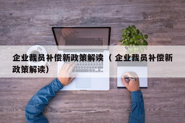 企业裁员补偿新政策解读（ 企业裁员补偿新政策解读）