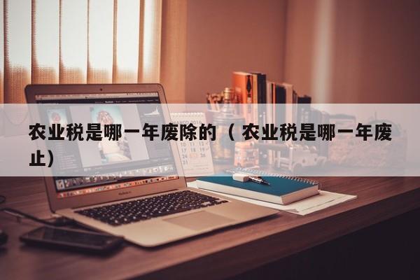 农业税是哪一年废除的（ 农业税是哪一年废止）