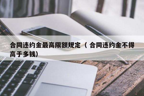 合同违约金最高限额规定（ 合同违约金不得高于多钱）