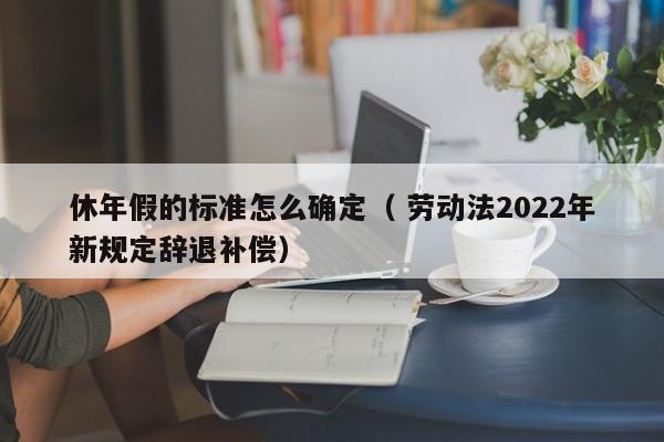 休年假的标准怎么确定（ 劳动法2022年新规定辞退补偿）