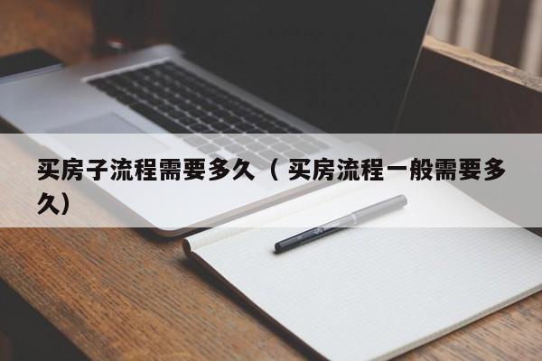 买房子流程需要多久（ 买房流程一般需要多久）