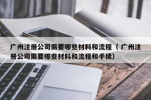 广州注册公司需要哪些材料和流程（ 广州注册公司需要哪些材料和流程和手续）