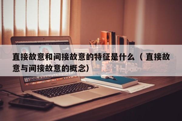直接故意和间接故意的特征是什么（ 直接故意与间接故意的概念）