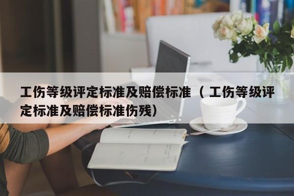 工伤等级评定标准及赔偿标准（ 工伤等级评定标准及赔偿标准伤残）