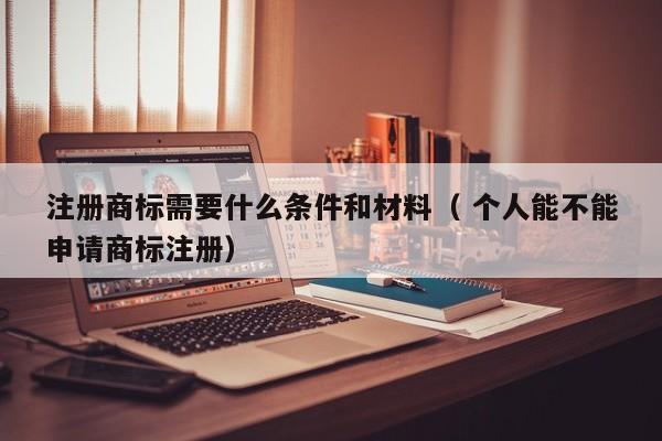 注册商标需要什么条件和材料（ 个人能不能申请商标注册）