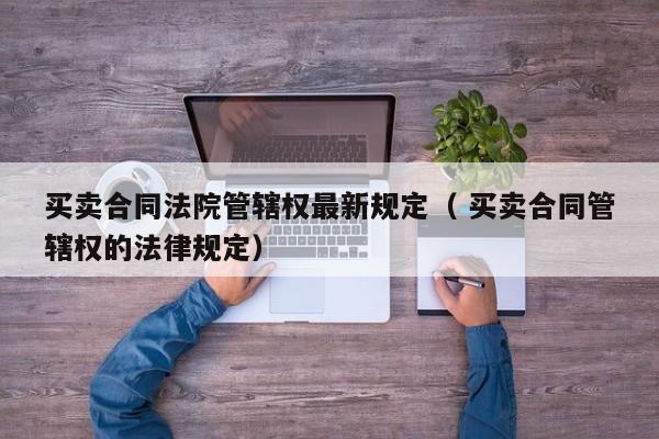 买卖合同法院管辖权最新规定（ 买卖合同管辖权的法律规定）
