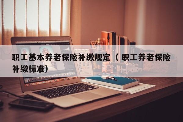 职工基本养老保险补缴规定（ 职工养老保险补缴标准）