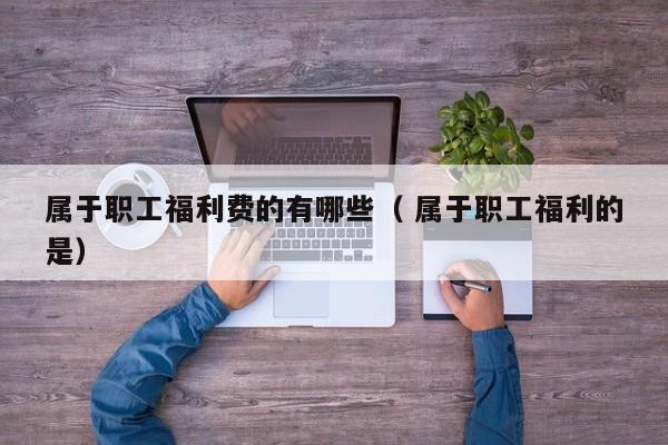 属于职工福利费的有哪些（ 属于职工福利的是）