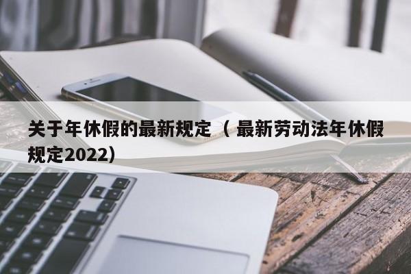 关于年休假的最新规定（ 最新劳动法年休假规定2022）