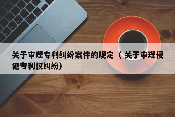 关于审理专利纠纷案件的规定（ 关于审理侵犯专利权纠纷）
