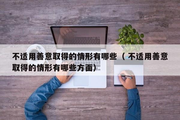 不适用善意取得的情形有哪些（ 不适用善意取得的情形有哪些方面）