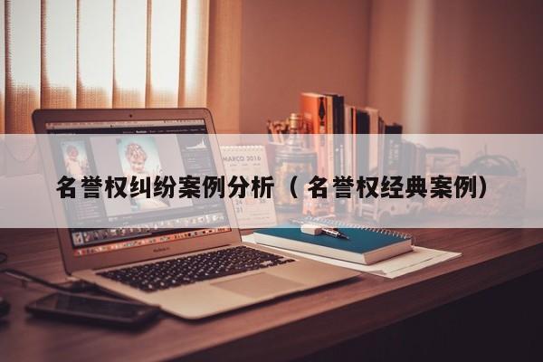 名誉权纠纷案例分析（ 名誉权经典案例）