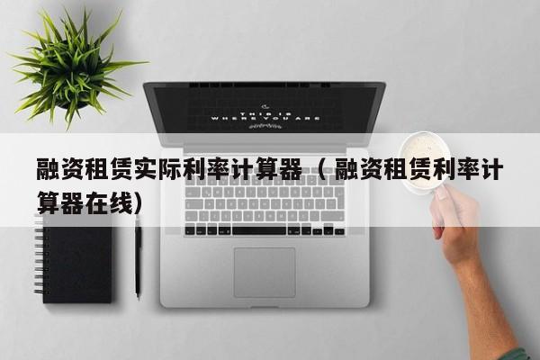 融资租赁实际利率计算器（ 融资租赁利率计算器在线）