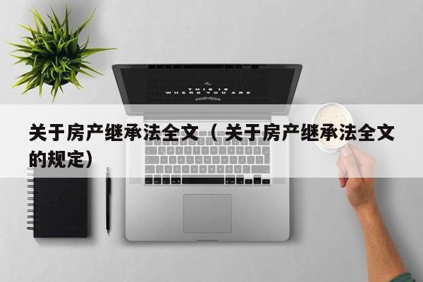 关于房产继承法全文（ 关于房产继承法全文的规定）