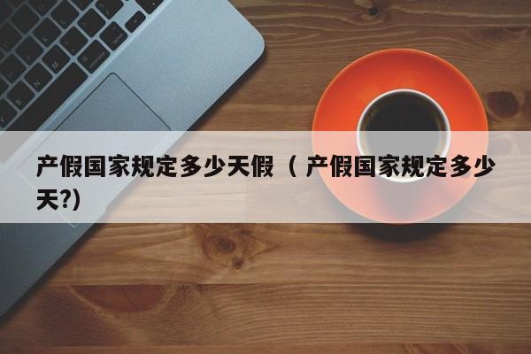 产假国家规定多少天假（ 产假国家规定多少天?）