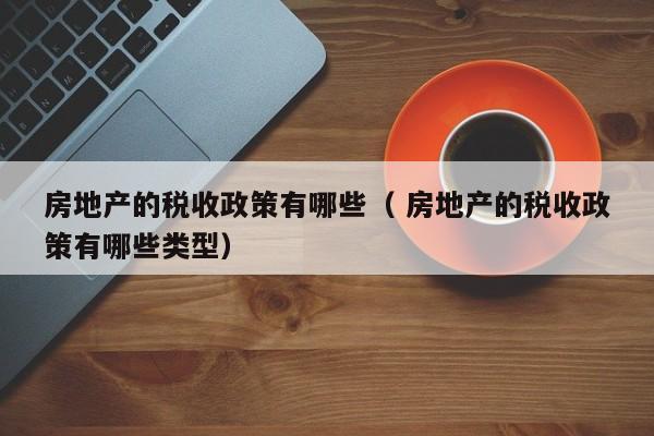 房地产的税收政策有哪些（ 房地产的税收政策有哪些类型）