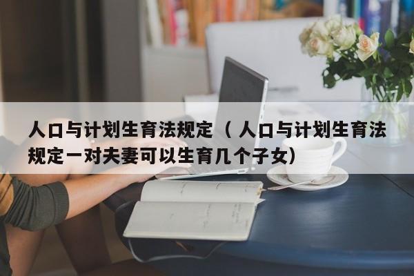 人口与计划生育法规定（ 人口与计划生育法规定一对夫妻可以生育几个子女）