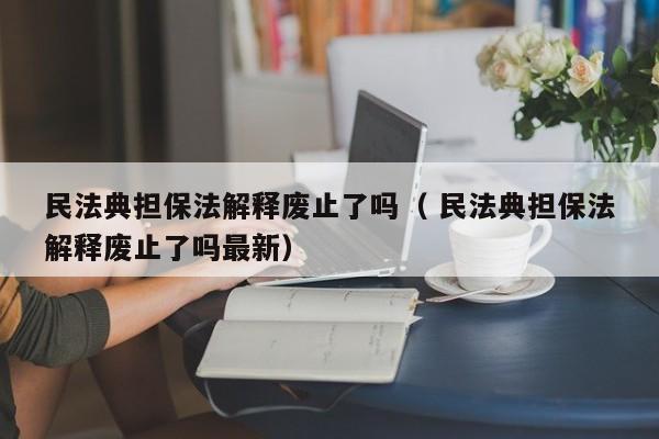 民法典担保法解释废止了吗（ 民法典担保法解释废止了吗最新）