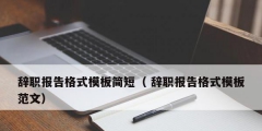 辞职报告格式模板简短（ 辞职报告格式模板范文）