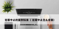 犯罪中止的量刑标准（ 犯罪中止怎么定罪）