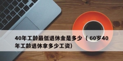 40年工龄最低退休金是多少（ 60岁40年工龄退休拿多少工资）