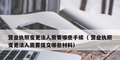 营业执照变更法人需要哪些手续（ 营业执照变更法人需要提交哪些材料）