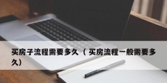 买房子流程需要多久（ 买房流程一般需要多久）