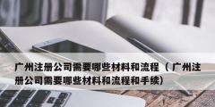 广州注册公司需要哪些材料和流程（ 广州注册公司需要哪些材料和流程和手续）