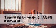 注册商标需要什么条件和材料（ 个人能不能申请商标注册）