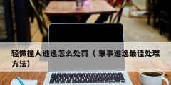 轻微撞人逃逸怎么处罚（ 肇事逃逸最佳处理方法）
