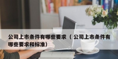 公司上市条件有哪些要求（ 公司上市条件有哪些要求和标准）