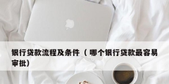 银行贷款流程及条件（ 哪个银行贷款最容易审批）