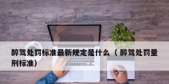 醉驾处罚标准最新规定是什么（ 醉驾处罚量刑标准）