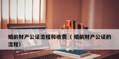 婚前财产公证流程和收费（ 婚前财产公证的流程）