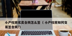 小产权房买卖合同怎么签（ 小产权房如何交易签合同?）
