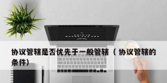 协议管辖是否优先于一般管辖（ 协议管辖的条件）
