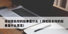 侵犯隐私权的后果是什么（ 侵犯隐私权的后果是什么意思）