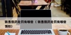 销售假药处罚有哪些（ 销售假药处罚有哪些情形）