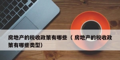 房地产的税收政策有哪些（ 房地产的税收政策有哪些类型）