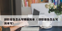 辞职报告怎么写模板简单（ 辞职报告怎么写简单写）